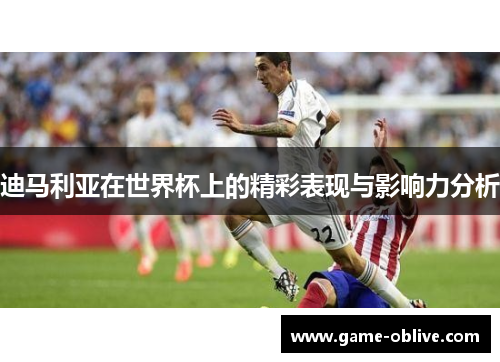 迪马利亚在世界杯上的精彩表现与影响力分析
