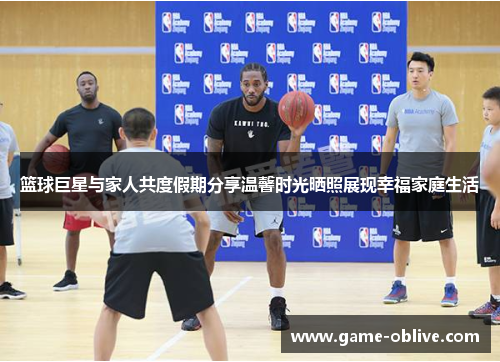 篮球巨星与家人共度假期分享温馨时光晒照展现幸福家庭生活