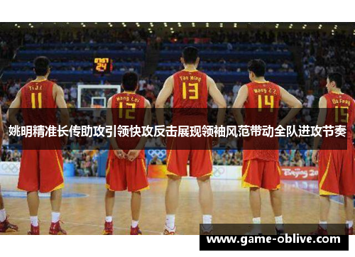 姚明精准长传助攻引领快攻反击展现领袖风范带动全队进攻节奏
