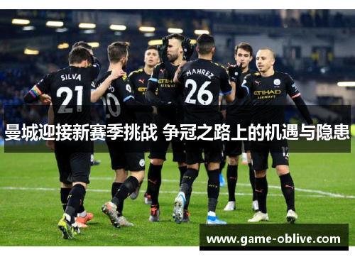 曼城迎接新赛季挑战 争冠之路上的机遇与隐患