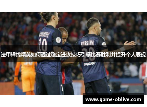 法甲锋线精英如何通过稳定进攻技巧引领比赛胜利并提升个人表现