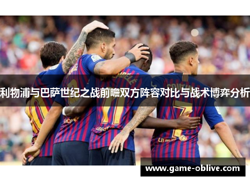 利物浦与巴萨世纪之战前瞻双方阵容对比与战术博弈分析