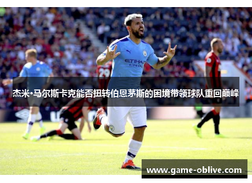 杰米·马尔斯卡克能否扭转伯恩茅斯的困境带领球队重回巅峰