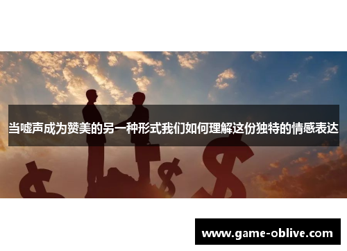 当嘘声成为赞美的另一种形式我们如何理解这份独特的情感表达
