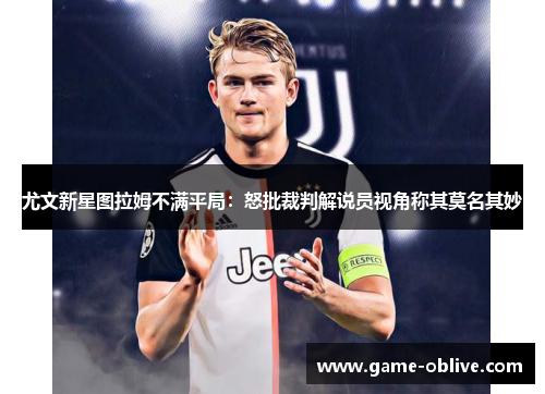 尤文新星图拉姆不满平局：怒批裁判解说员视角称其莫名其妙