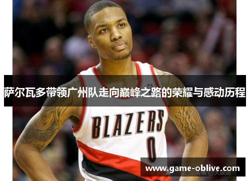 萨尔瓦多带领广州队走向巅峰之路的荣耀与感动历程