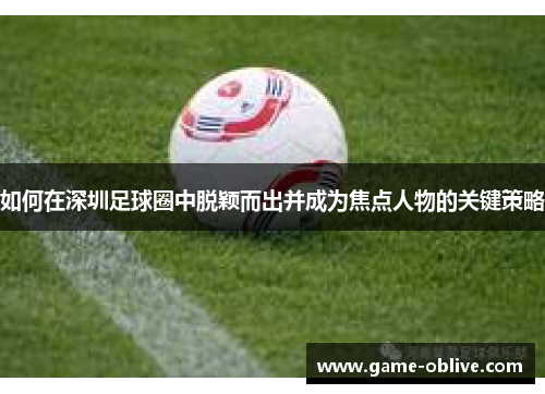 如何在深圳足球圈中脱颖而出并成为焦点人物的关键策略