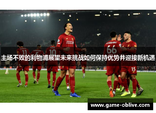 主场不败的利物浦展望未来挑战如何保持优势并迎接新机遇