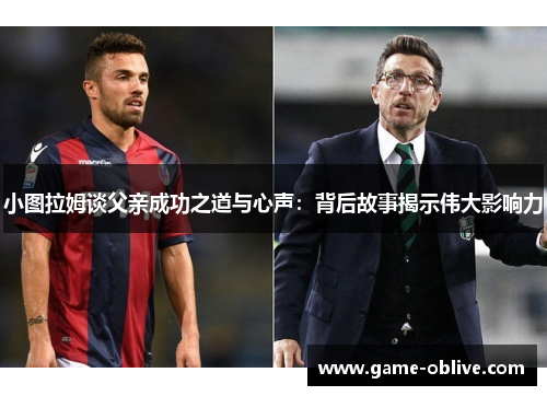 小图拉姆谈父亲成功之道与心声：背后故事揭示伟大影响力