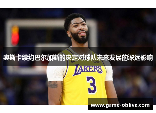 奥斯卡续约巴尔加斯的决定对球队未来发展的深远影响