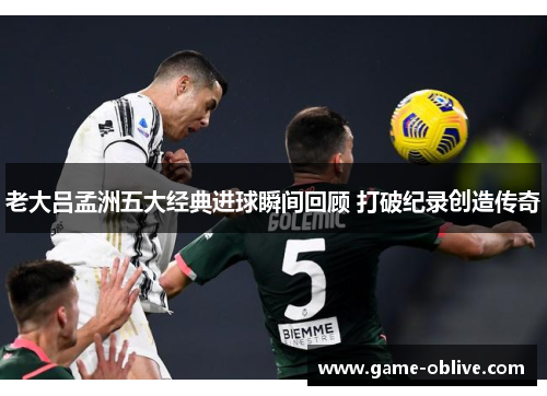 老大吕孟洲五大经典进球瞬间回顾 打破纪录创造传奇