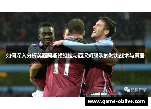 如何深入分析英超阿斯顿维拉与西汉姆联队的对决战术与策略
