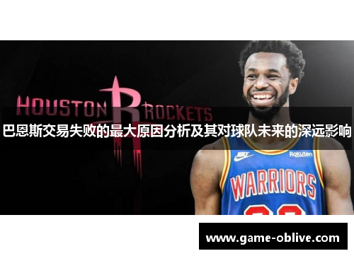巴恩斯交易失败的最大原因分析及其对球队未来的深远影响
