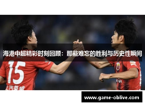 海港中超精彩时刻回顾：那些难忘的胜利与历史性瞬间