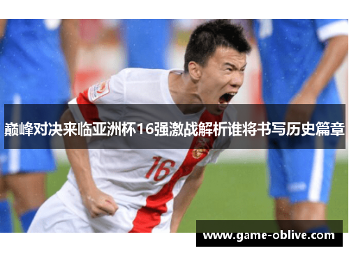 巅峰对决来临亚洲杯16强激战解析谁将书写历史篇章