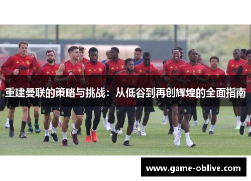 重建曼联的策略与挑战：从低谷到再创辉煌的全面指南