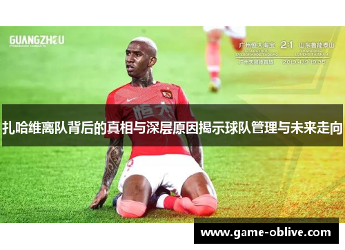 扎哈维离队背后的真相与深层原因揭示球队管理与未来走向