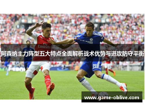 阿森纳主力阵型五大特点全面解析战术优势与进攻防守平衡